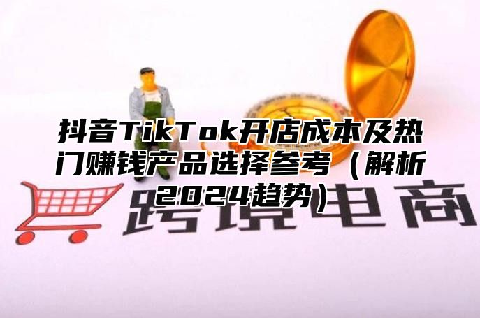 抖音TikTok开店成本及热门赚钱产品选择参考解析2025趋势