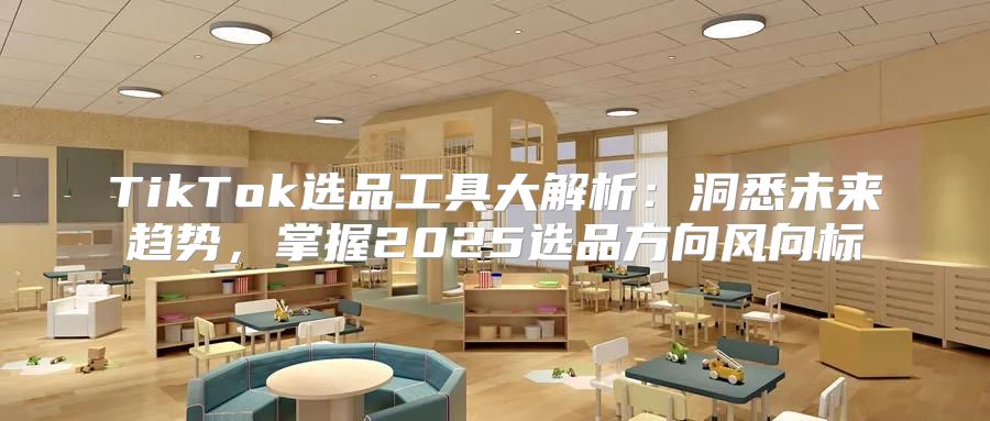 TikTok选品工具大解析：洞悉未来趋势，掌握2025选品方向风向标