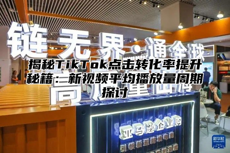 揭秘TikTok点击转化率提升秘籍：新视频平均播放量周期探讨