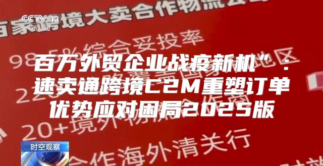 百万外贸企业战疫新机”：速卖通跨境C2M重塑订单优势应对困局2025版