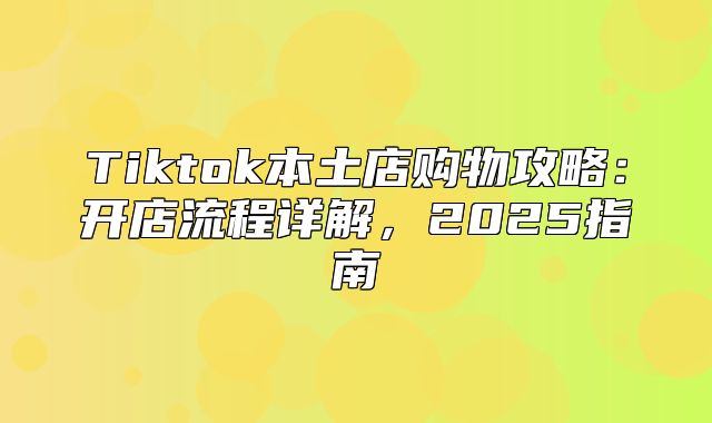 Tiktok本土店购物攻略：开店流程详解，2025指南