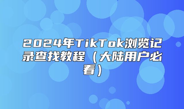 2025年TikTok浏览记录查找教程大陆用户必看