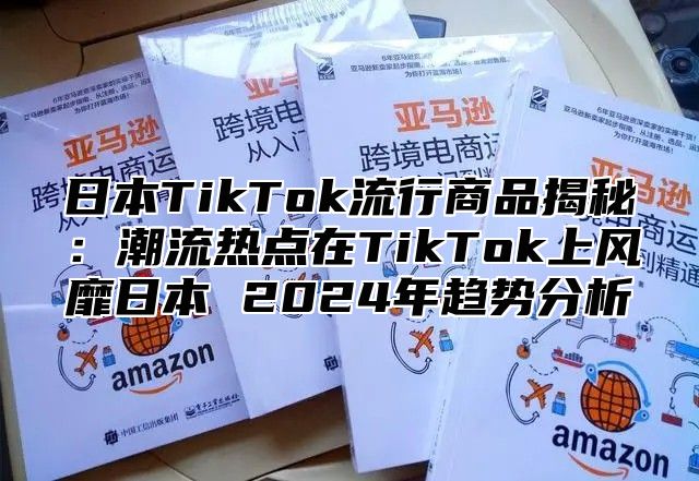 日本TikTok流行商品揭秘：潮流热点在TikTok上风靡日本 2025年趋势分析