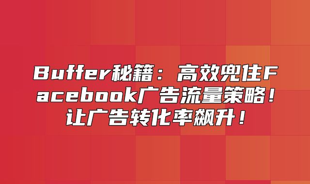Buffer秘籍：高效兜住Facebook广告流量策略！让广告转化率飙升！