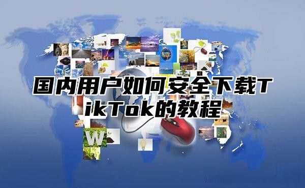 国内用户如何安全下载TikTok的教程