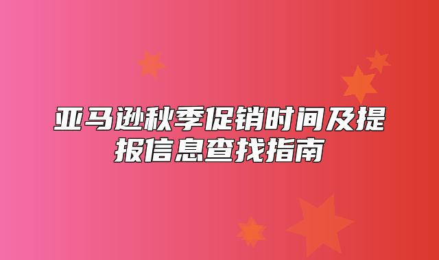 亚马逊秋季促销时间及提报信息查找指南