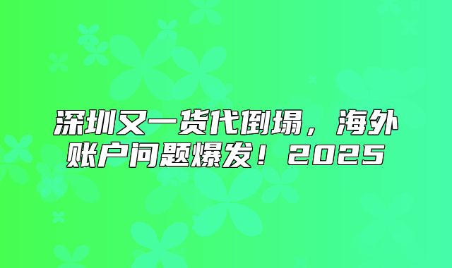 深圳又一货代倒塌，海外账户问题爆发！2025
