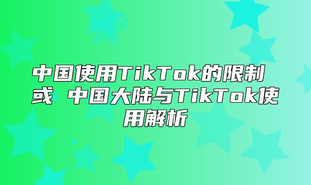 中国使用TikTok的限制 或 中国大陆与TikTok使用解析