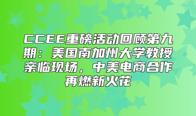 CCEE重磅活动回顾第九期：美国南加州大学教授亲临现场，中美电商合作再燃新火花