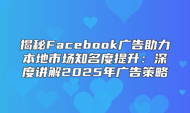 揭秘Facebook广告助力本地市场知名度提升：深度讲解2025年广告策略