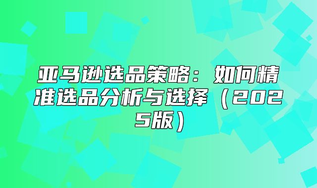 亚马逊选品策略：如何精准选品分析与选择2025版
