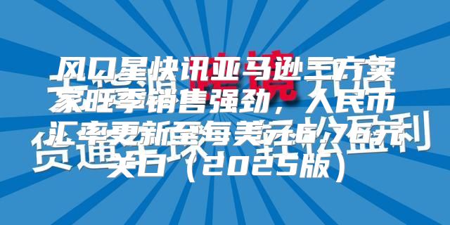 风口星快讯亚马逊三方卖家旺季销售强劲，人民币汇率更新至每美元6.76元关口2025版