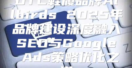 DTC鞋履品牌Allbirds 2025年品牌建设深度融入SEO与Google Ads策略优化之道