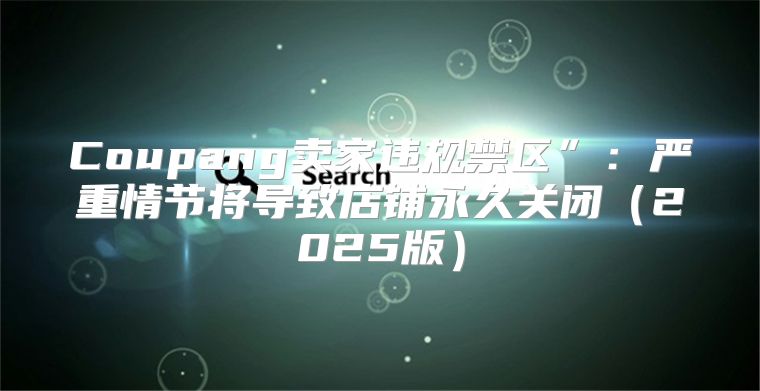 Coupang卖家违规禁区”：严重情节将导致店铺永久关闭2025版