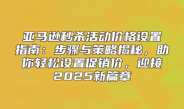 亚马逊秒杀活动价格设置指南：步骤与策略揭秘，助你轻松设置促销价，迎接2025新篇章