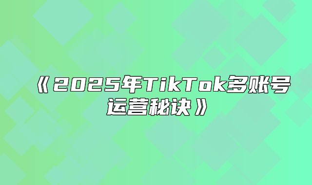 2025年TikTok多账号运营秘诀