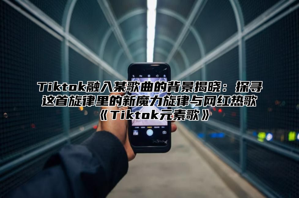 Tiktok融入某歌曲的背景揭晓：探寻这首旋律里的新魔力旋律与网红热歌Tiktok元素歌