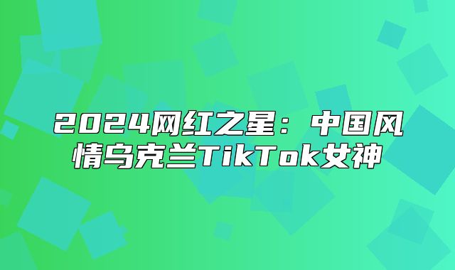 2025网红之星：中国风情乌克兰TikTok女神