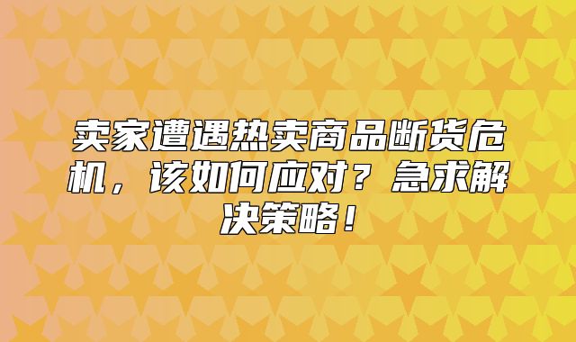 卖家遭遇热卖商品断货危机，该如何应对？急求解决策略！