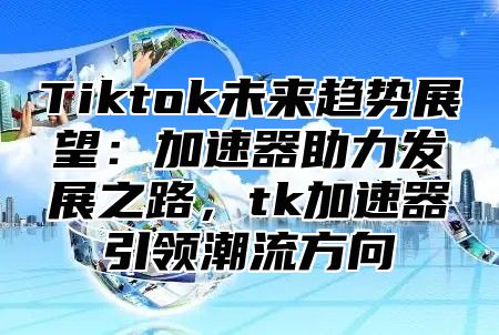 Tiktok未来趋势展望：加速器助力发展之路，tk加速器引领潮流方向