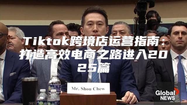 Tiktok跨境店运营指南：打造高效电商之路进入2025篇