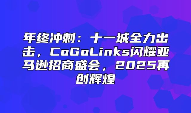 年终冲刺：十一城全力出击，CoGoLinks闪耀亚马逊招商盛会，2025再创辉煌
