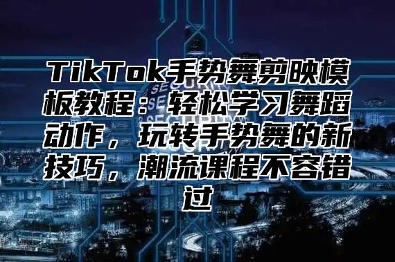 TikTok手势舞剪映模板教程：轻松学习舞蹈动作，玩转手势舞的新技巧，潮流课程不容错过