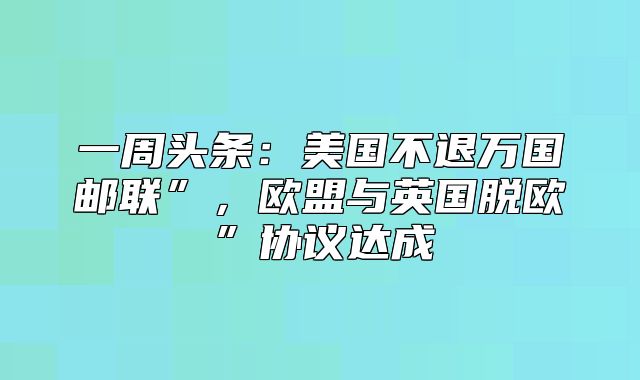 一周头条：美国不退万国邮联”，欧盟与英国脱欧”协议达成