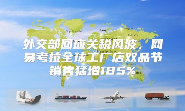 外交部回应关税风波，网易考拉全球工厂店双品节销售猛增185%