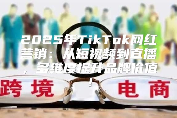 2025年TikTok网红营销：从短视频到直播，多维度提升品牌价值！