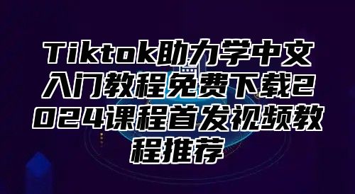 Tiktok助力学中文入门教程免费下载2025课程首发视频教程推荐