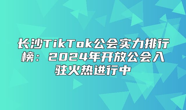 长沙TikTok公会实力排行榜：2025年开放公会入驻火热进行中