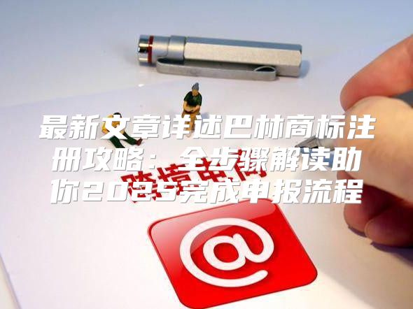 最新文章详述巴林商标注册攻略：全步骤解读助你2025完成申报流程