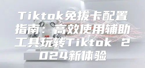 Tiktok免拔卡配置指南：高效使用辅助工具玩转Tiktok 2025新体验