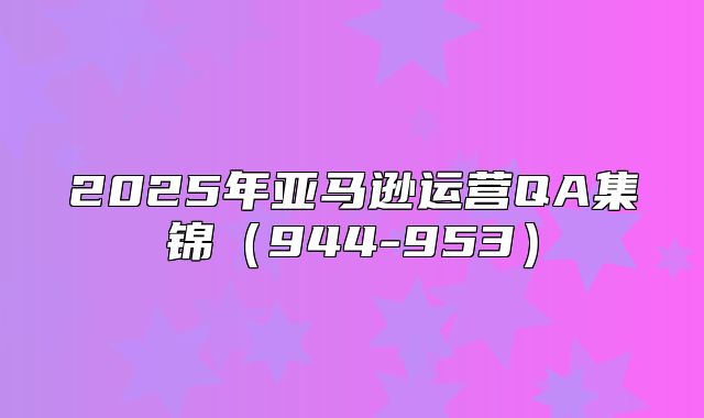 2025年亚马逊运营QA集锦944-953