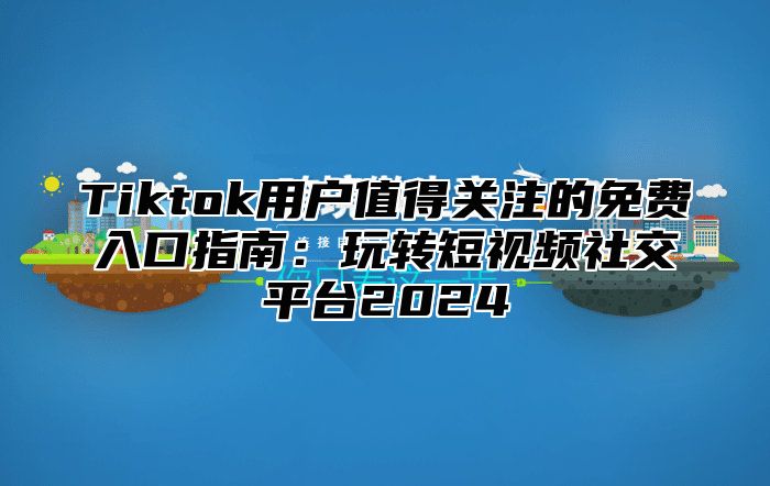 Tiktok用户值得关注的免费入口指南：玩转短视频社交平台2025