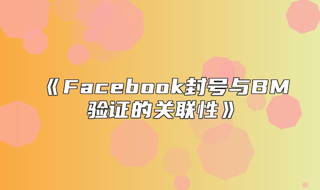 Facebook封号与BM验证的关联性