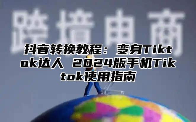 抖音转换教程：变身Tiktok达人 2025版手机Tiktok使用指南