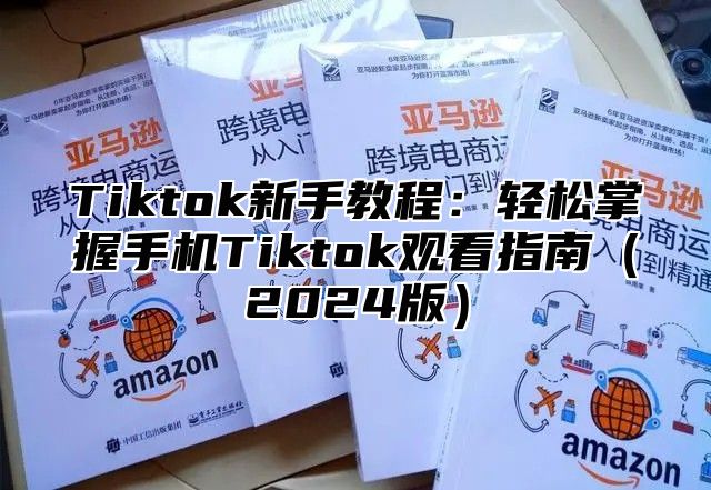 Tiktok新手教程：轻松掌握手机Tiktok观看指南2025版