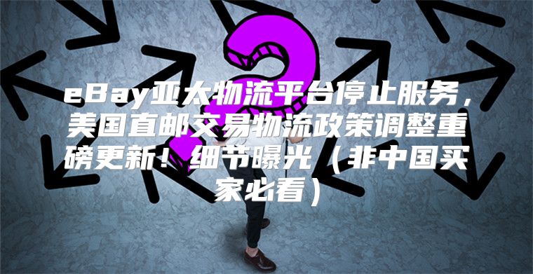 eBay亚太物流平台停止服务，美国直邮交易物流政策调整重磅更新！细节曝光非中国买家必看