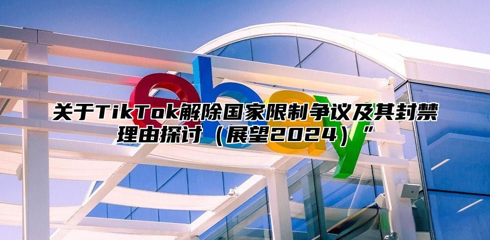 关于TikTok解除国家限制争议及其封禁理由探讨展望2025”