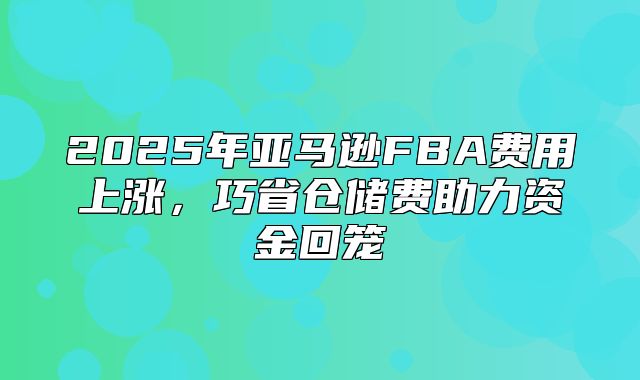 2025年亚马逊FBA费用上涨，巧省仓储费助力资金回笼