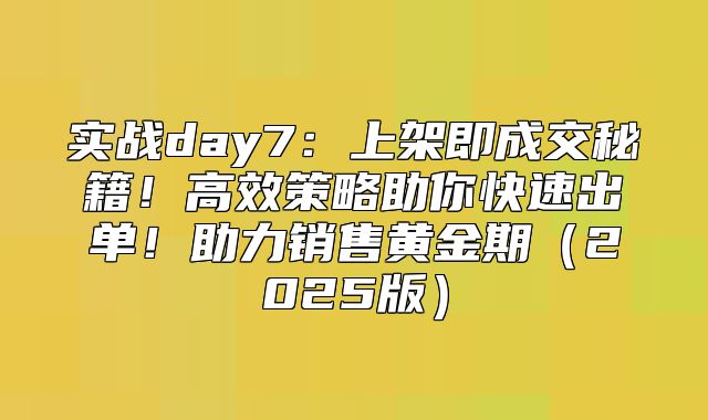 实战day7：上架即成交秘籍！高效策略助你快速出单！助力销售黄金期2025版