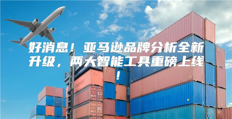 好消息！亚马逊品牌分析全新升级，两大智能工具重磅上线！