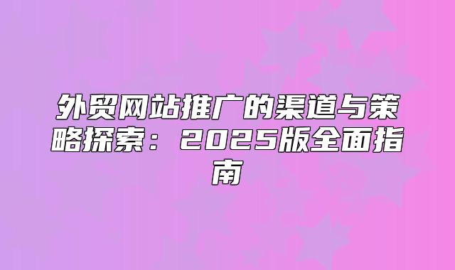 外贸网站推广的渠道与策略探索：2025版全面指南