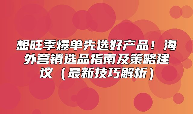 想旺季爆单先选好产品！海外营销选品指南及策略建议最新技巧解析