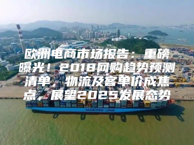 欧洲电商市场报告：重磅曝光！2018网购趋势预测清单，物流及客单价成焦点，展望2025发展态势