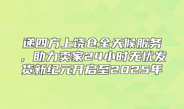 递四方上饶仓全天候服务，助力卖家24小时无忧发货新纪元开启至2025年