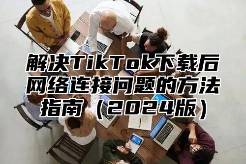 解决TikTok下载后网络连接问题的方法指南2025版