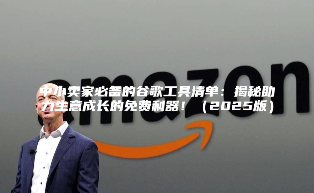 中小卖家必备的谷歌工具清单：揭秘助力生意成长的免费利器！2025版